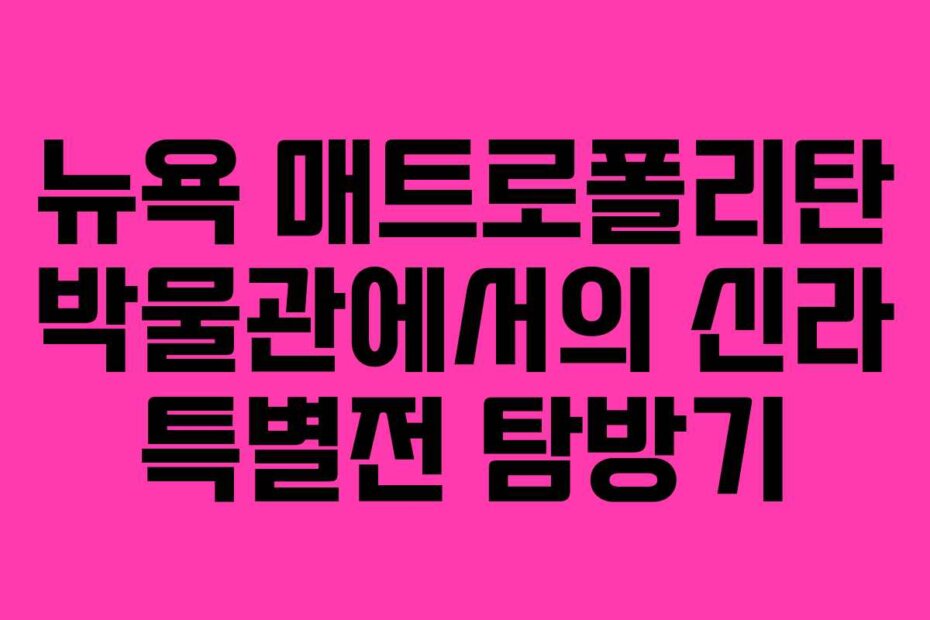 뉴욕 매트로폴리탄 박물관에서의 신라 특별전 탐방기