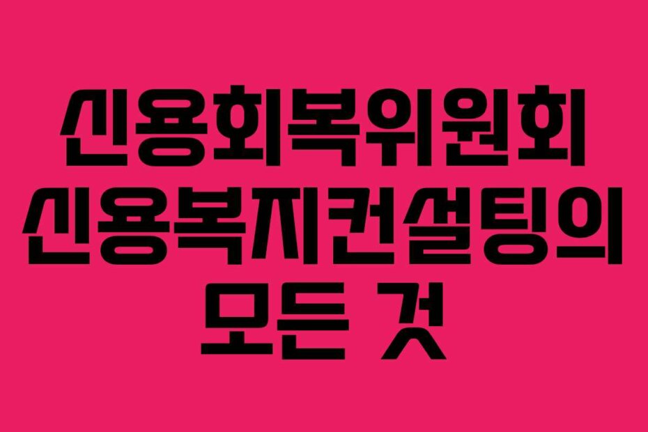 신용회복위원회 신용복지컨설팅의 모든 것