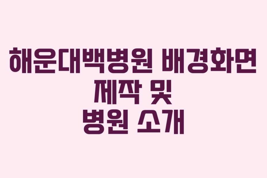 해운대백병원 배경화면 제작 및 병원 소개