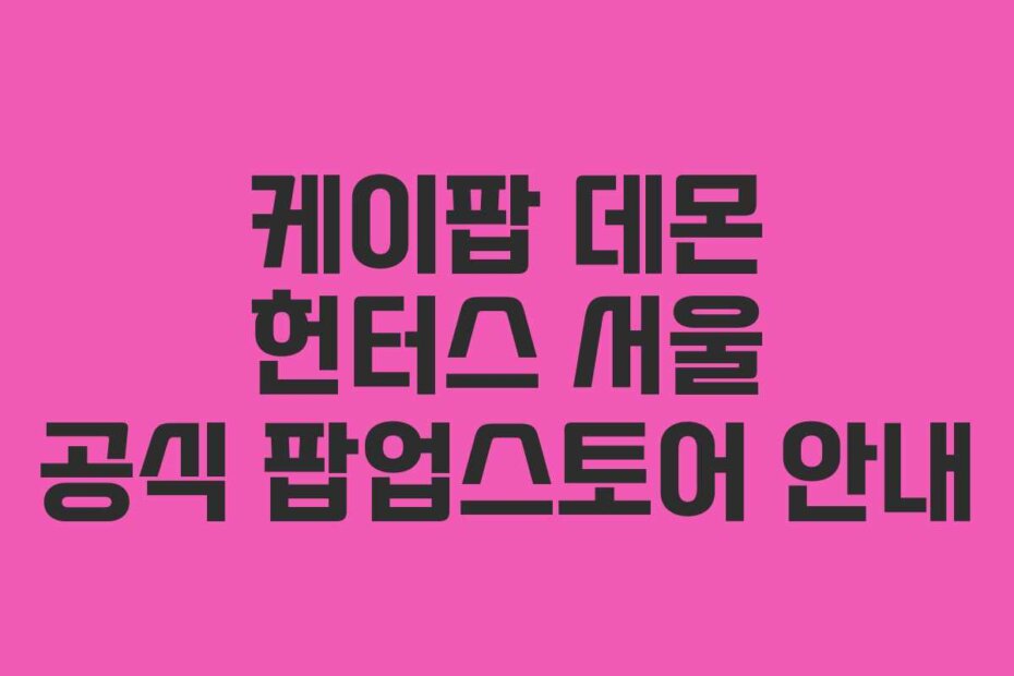 케이팝 데몬 헌터스 서울 공식 팝업스토어 안내