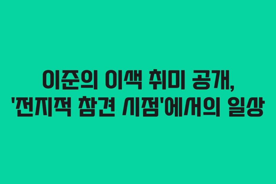 이준의 이색 취미 공개, ‘전지적 참견 시점’에서의 일상