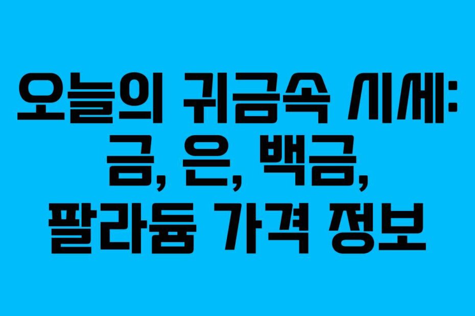 오늘의 귀금속 시세: 금, 은, 백금, 팔라듐 가격 정보
