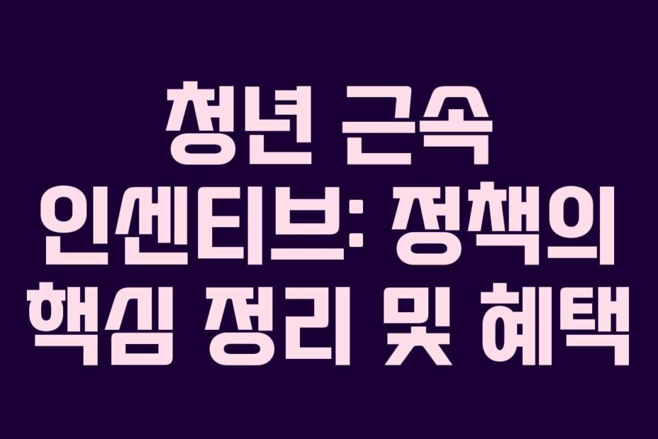 청년 근속 인센티브: 정책의 핵심 정리 및 혜택