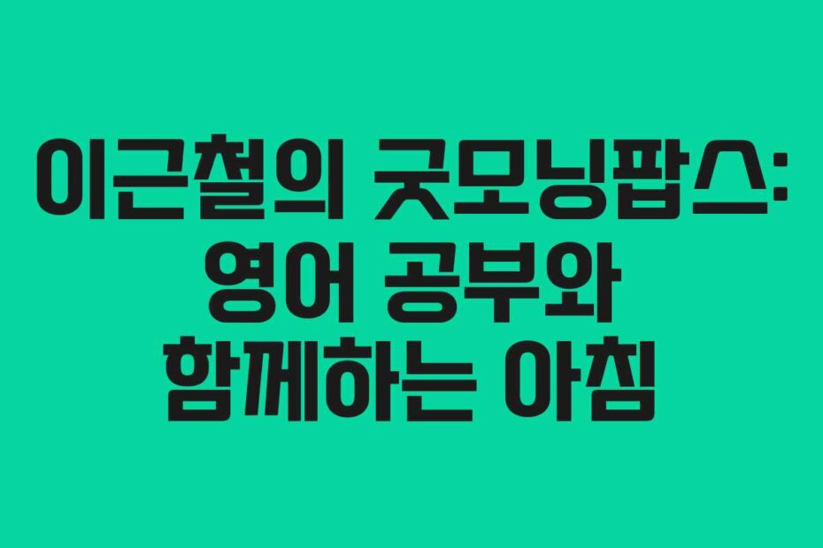 이근철의 굿모닝팝스: 영어 공부와 함께하는 아침