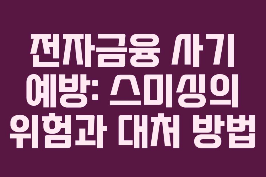 전자금융 사기 예방: 스미싱의 위험과 대처 방법