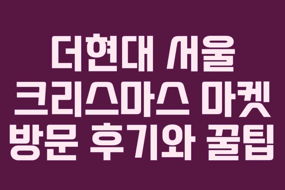 더현대 서울 크리스마스 마켓 방문 후기와 꿀팁