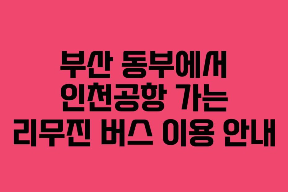 부산 동부에서 인천공항 가는 리무진 버스 이용 안내
