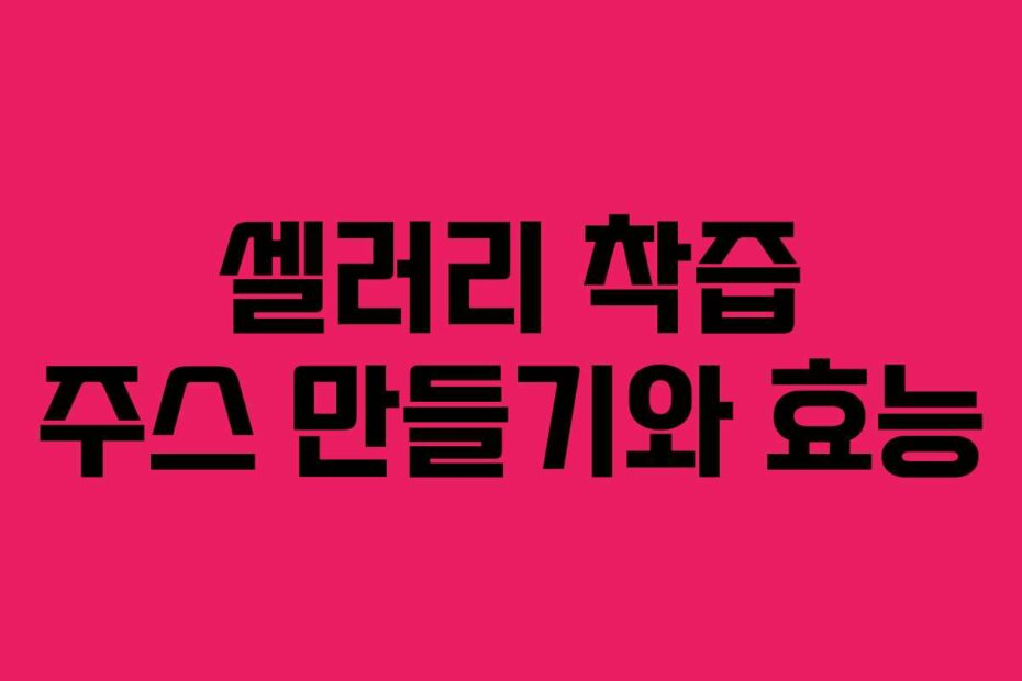 셀러리 착즙 주스 만들기와 효능