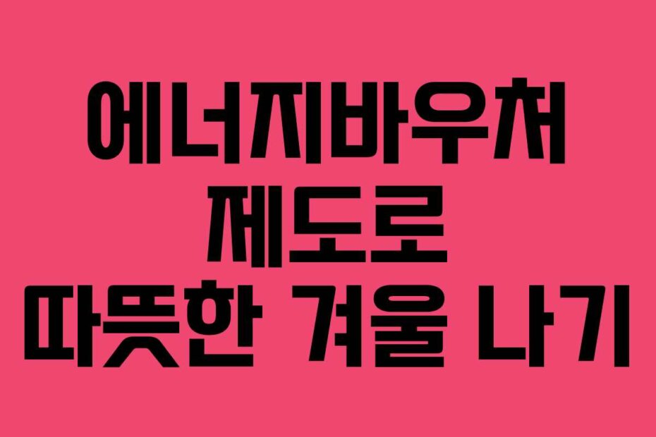 에너지바우처 제도로 따뜻한 겨울 나기