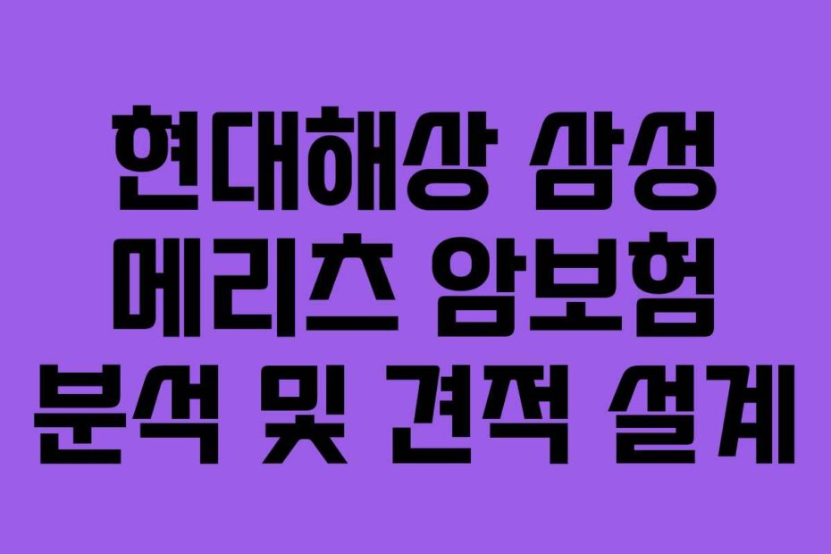 현대해상 삼성 메리츠 암보험 분석 및 견적 설계