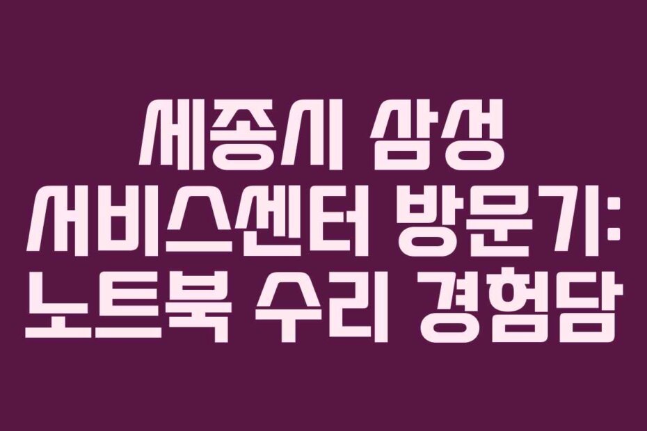 세종시 삼성 서비스센터 방문기: 노트북 수리 경험담