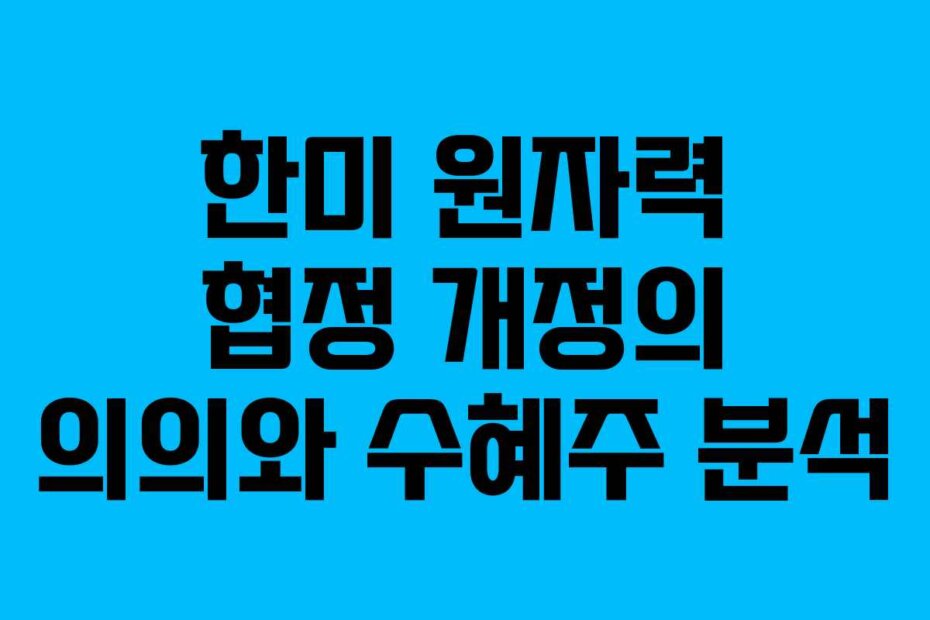 한미 원자력 협정 개정의 의의와 수혜주 분석