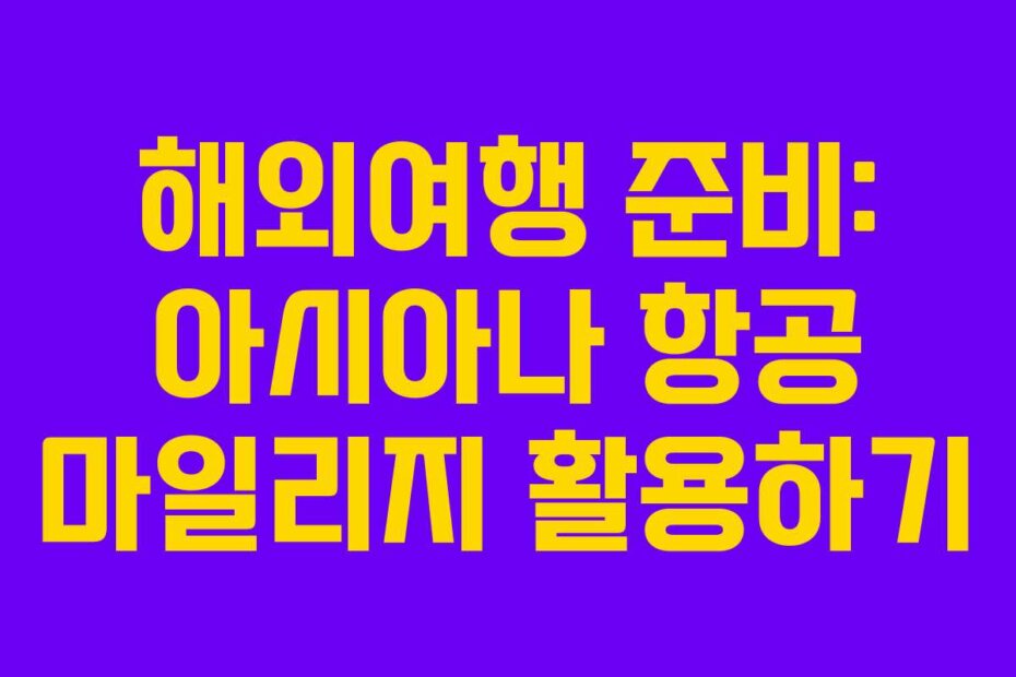 해외여행 준비: 아시아나 항공 마일리지 활용하기