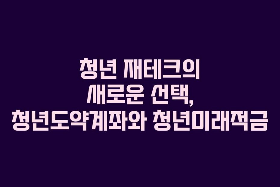 청년 재테크의 새로운 선택, 청년도약계좌와 청년미래적금