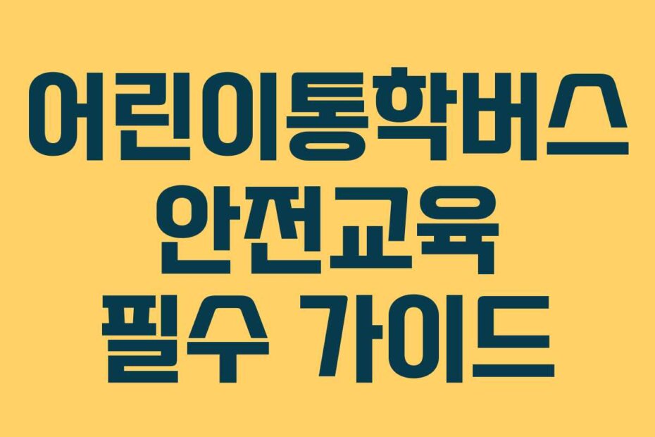 어린이통학버스 안전교육 필수 가이드