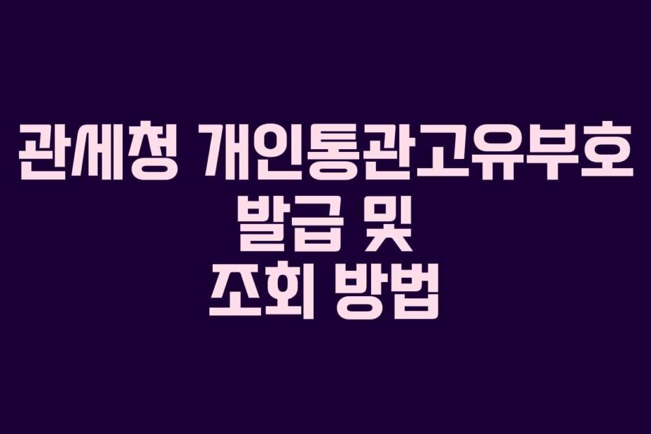 관세청 개인통관고유부호 발급 및 조회 방법