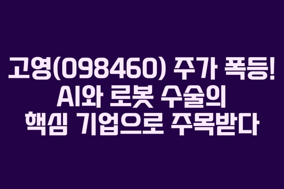 고영(098460) 주가 폭등! AI와 로봇 수술의 핵심 기업으로 주목받다