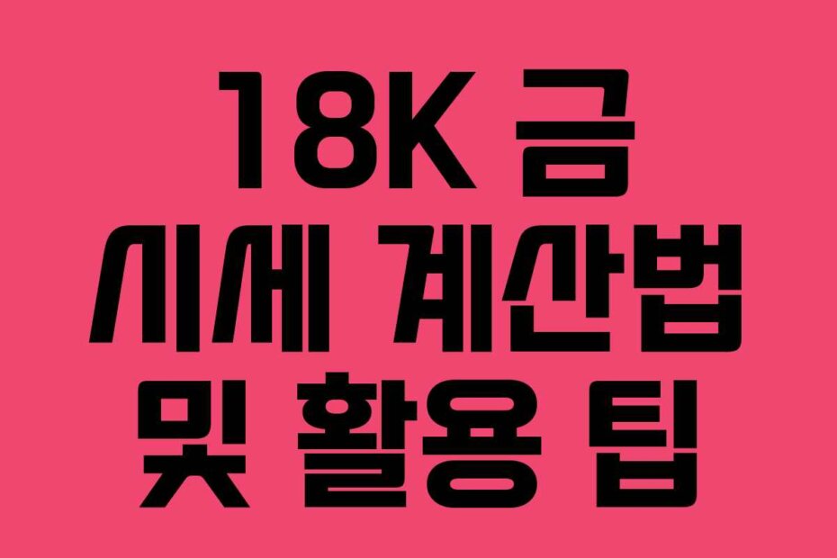 18K 금 시세 계산법 및 활용 팁
