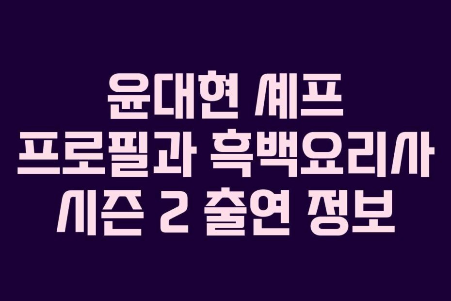 윤대현 셰프 프로필과 흑백요리사 시즌 2 출연 정보