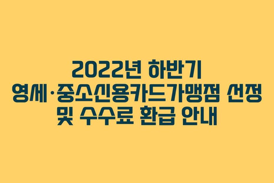 2022년 하반기 영세·중소신용카드가맹점 선정 및 수수료 환급 안내