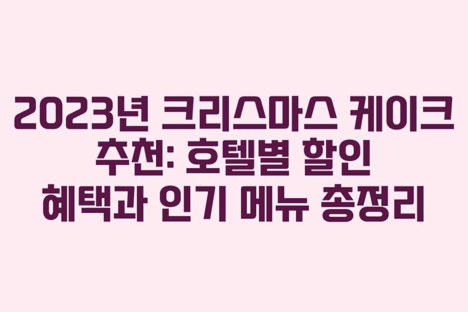 2023년 크리스마스 케이크 추천: 호텔별 할인 혜택과 인기 메뉴 총정리