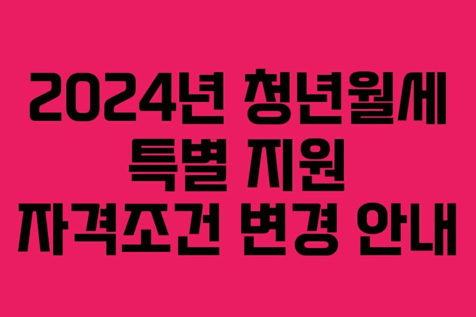 2024년 청년월세 특별 지원 자격조건 변경 안내