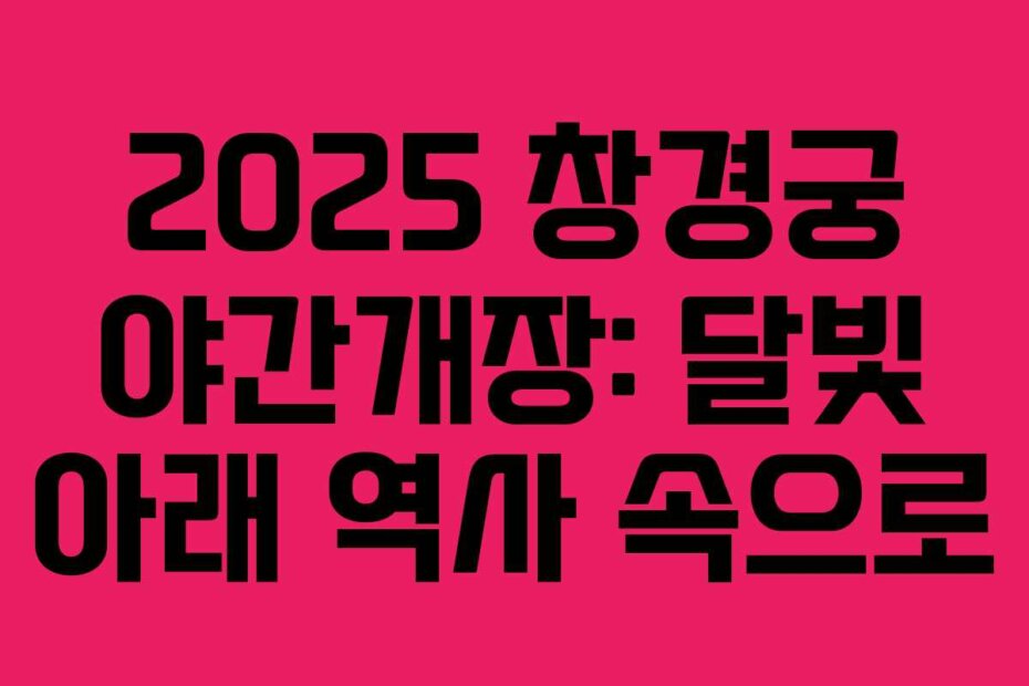 2025 창경궁 야간개장: 달빛 아래 역사 속으로