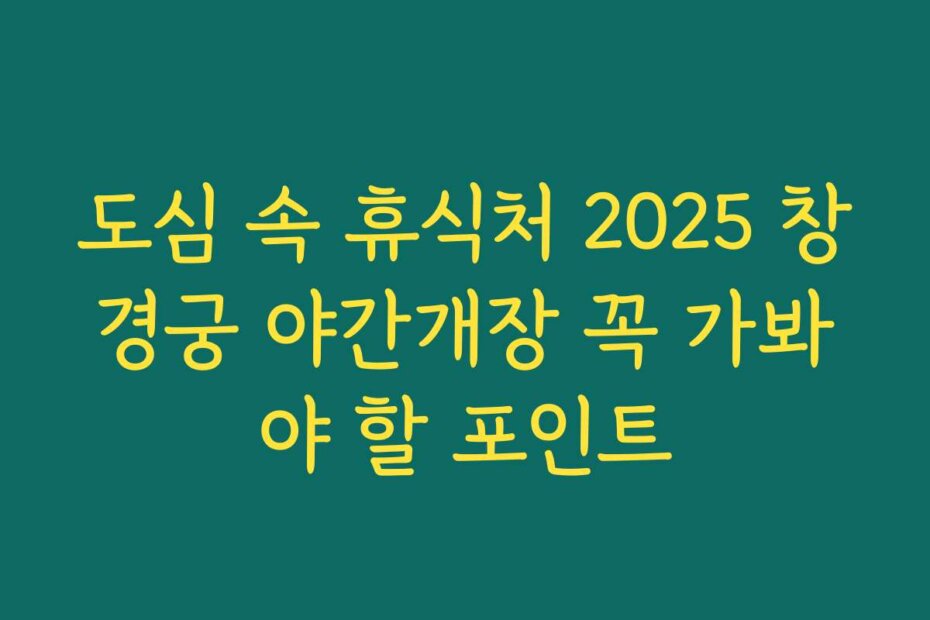 도심 속 휴식처 2025 창경궁 야간개장 꼭 가봐야 할 포인트