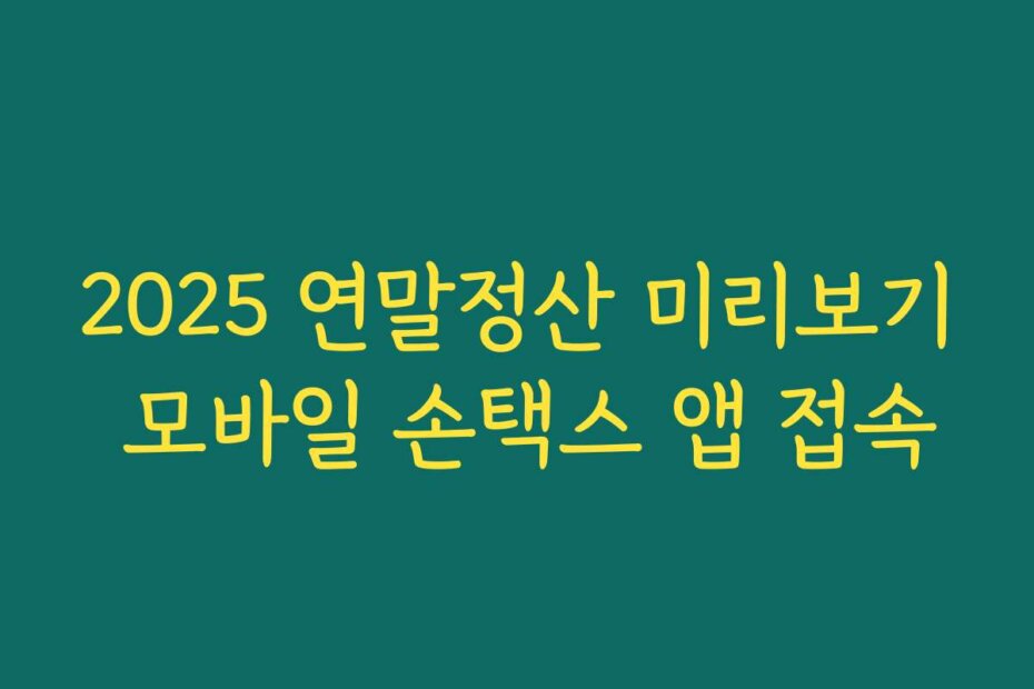 2025 연말정산 미리보기 모바일 손택스 앱 접속