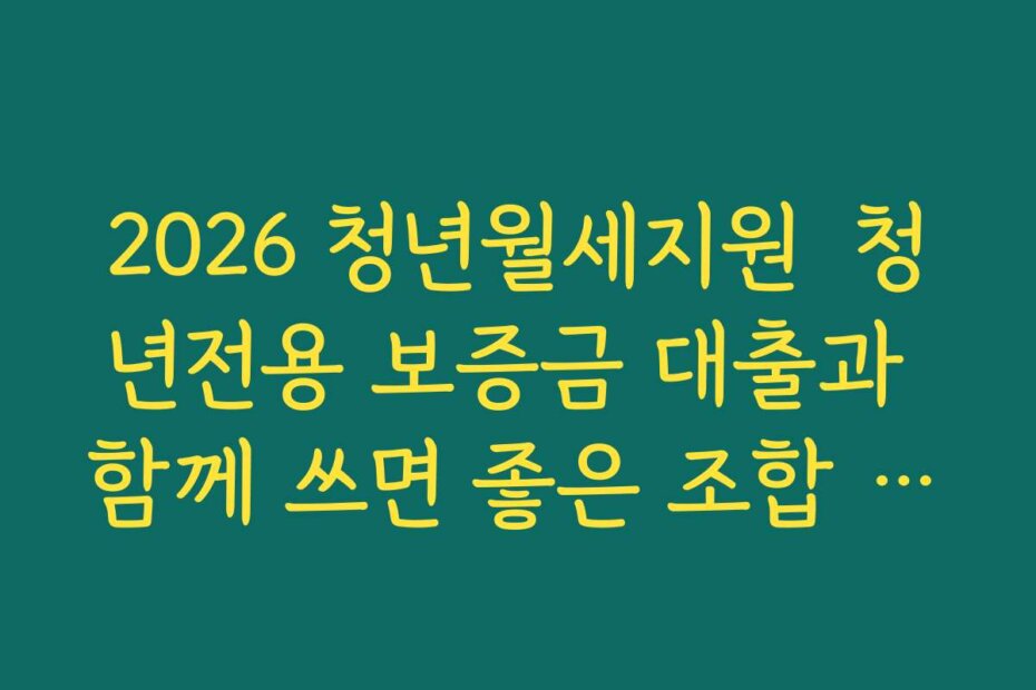 2026 청년월세지원  청년전용 보증금 대출과 함께 쓰면 좋은 조합 전략 정리