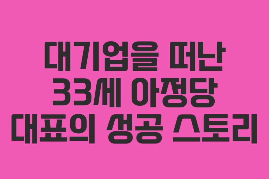 대기업을 떠난 33세 아정당 대표의 성공 스토리