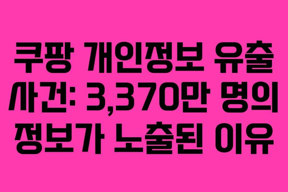 쿠팡 개인정보 유출 사건: 3,370만 명의 정보가 노출된 이유