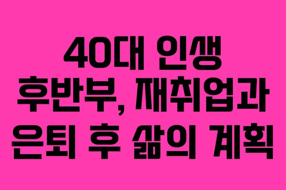40대 인생 후반부, 재취업과 은퇴 후 삶의 계획