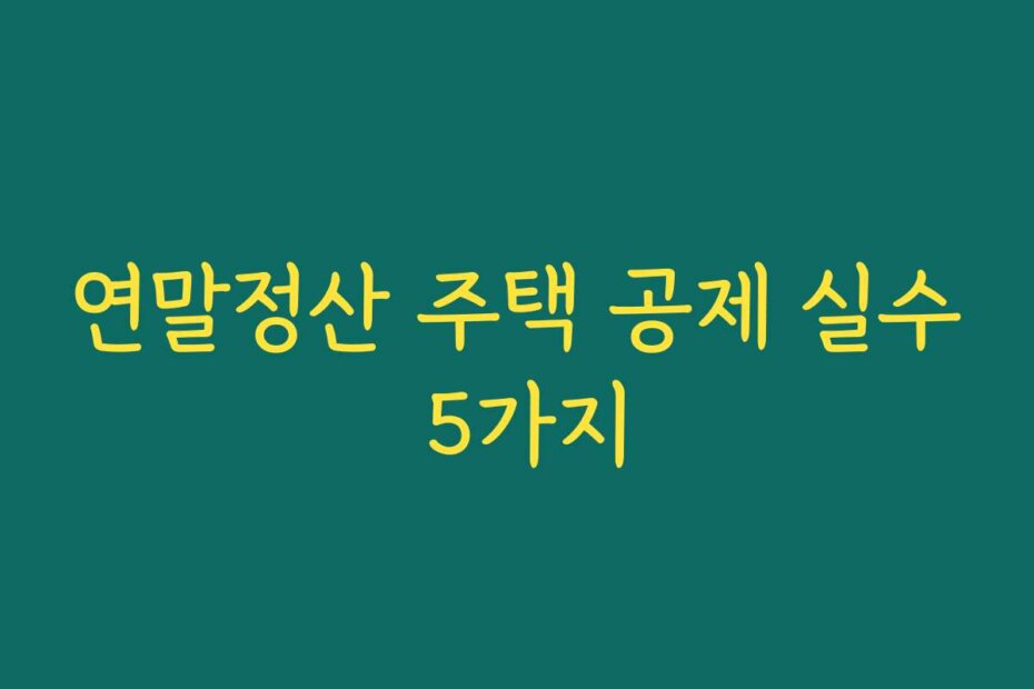 연말정산 주택 공제 실수 5가지