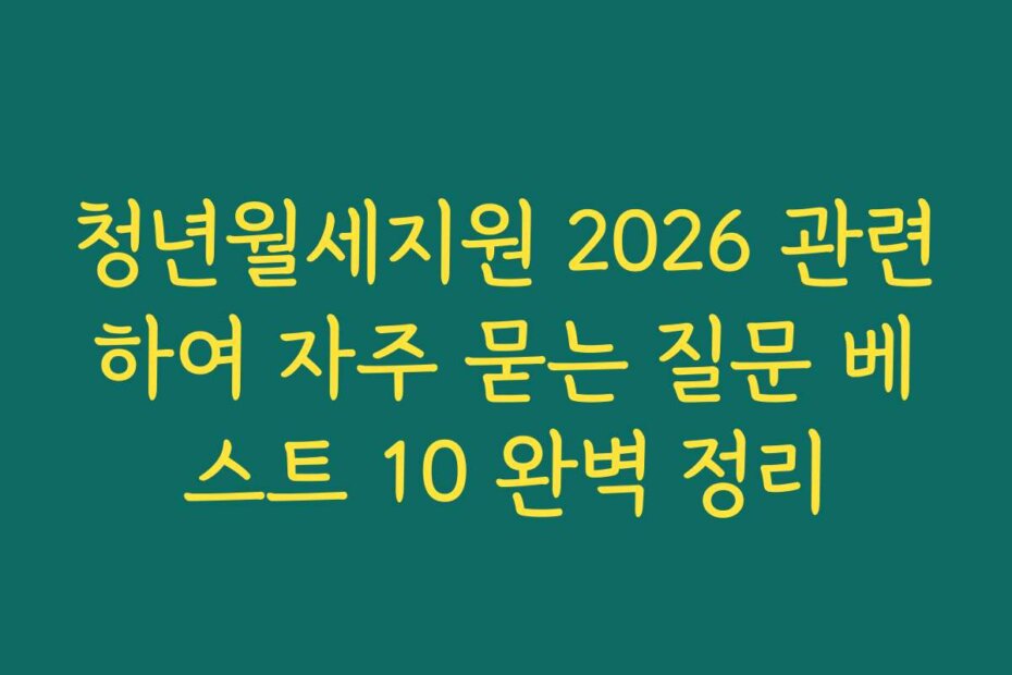 청년월세지원 2026 관련하여 자주 묻는 질문 베스트 10 완벽 정리