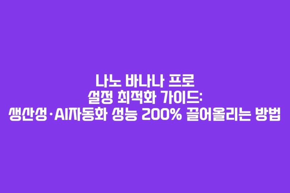 나노 바나나 프로 설정 최적화 가이드: 생산성·AI자동화 성능 200% 끌어올리는 방법