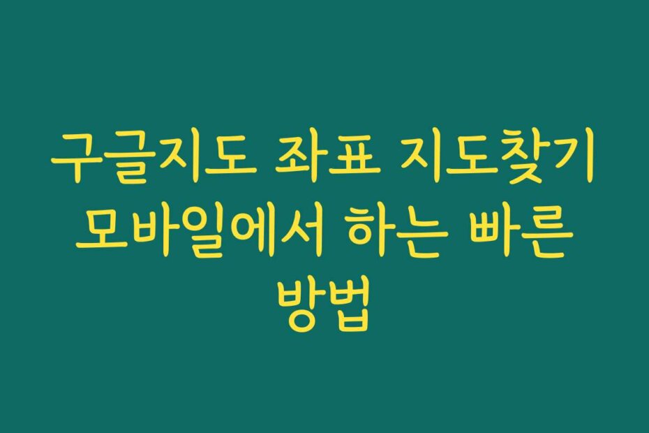 구글지도 좌표 지도찾기 모바일에서 하는 빠른 방법