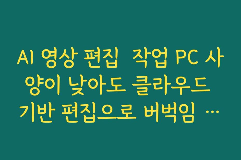 AI 영상 편집  작업 PC 사양이 낮아도 클라우드 기반 편집으로 버벅임 줄이는 법