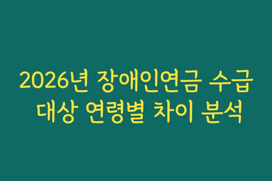 2026년 장애인연금 수급 대상 연령별 차이 분석