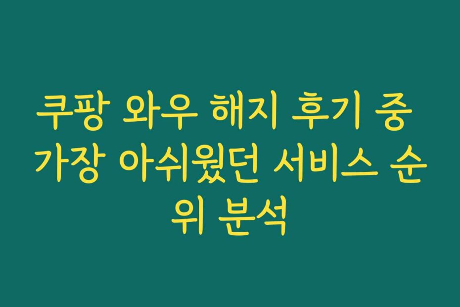 쿠팡 와우 해지 후기 중 가장 아쉬웠던 서비스 순위 분석