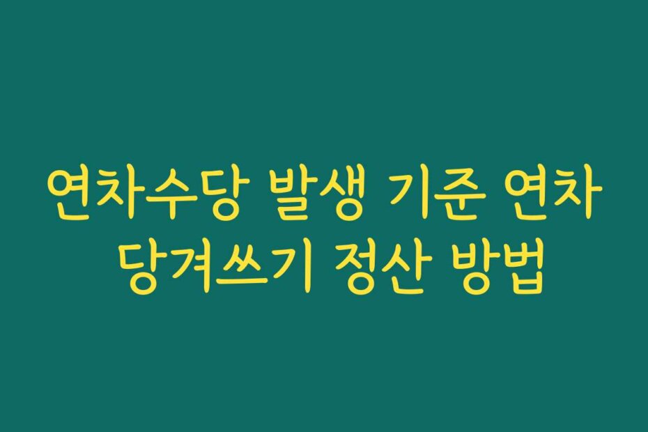 연차수당 발생 기준 연차 당겨쓰기 정산 방법