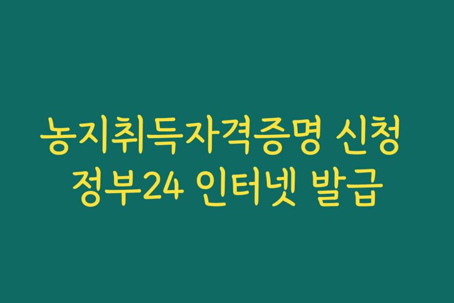 농지취득자격증명 신청 정부24 인터넷 발급