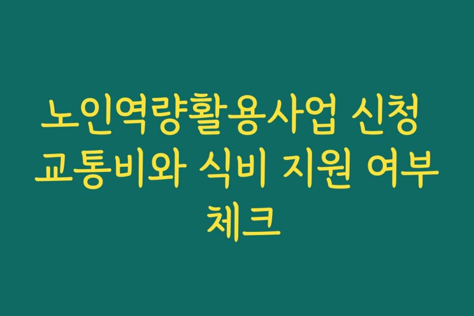 노인역량활용사업 신청 교통비와 식비 지원 여부 체크