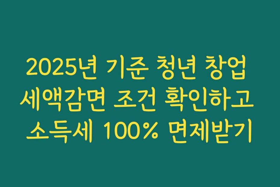 2025년 기준 청년 창업 세액감면 조건 확인하고 소득세 100% 면제받기