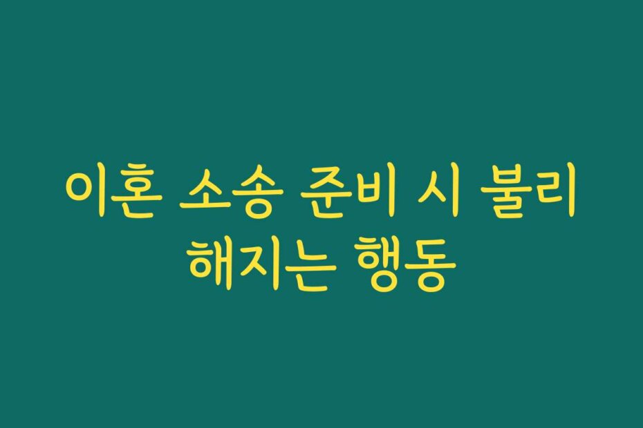 이혼 소송 준비 시 불리해지는 행동