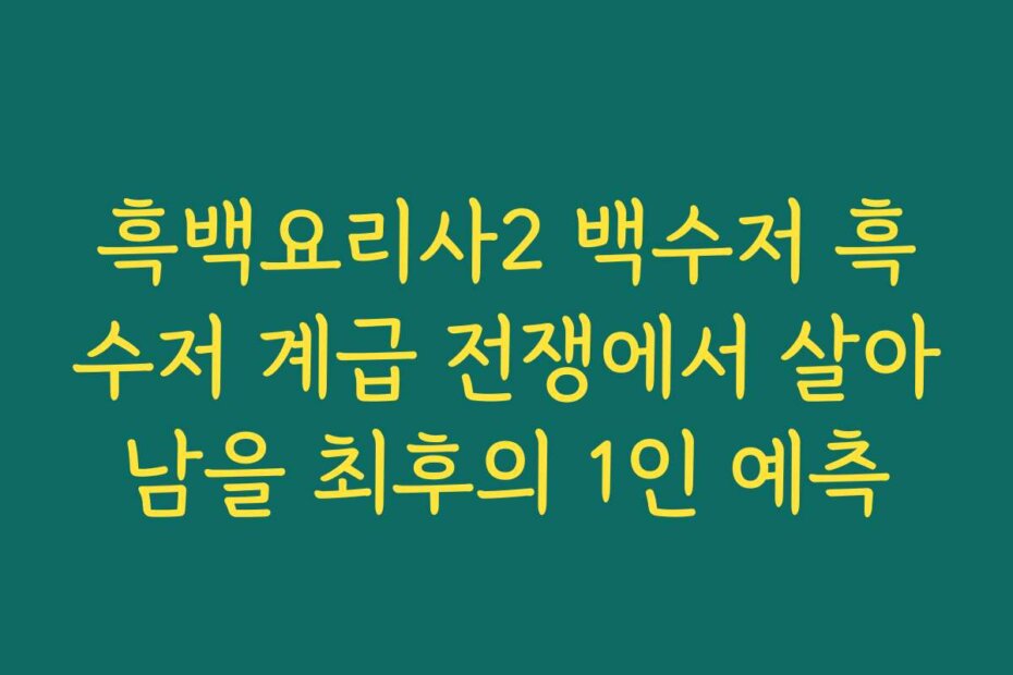 흑백요리사2 백수저 흑수저 계급 전쟁에서 살아남을 최후의 1인 예측