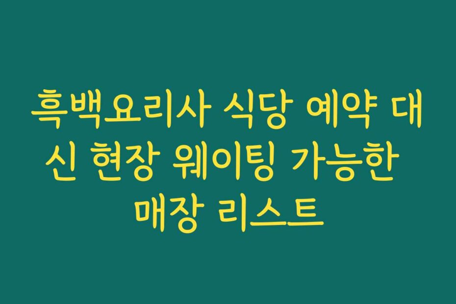 흑백요리사 식당 예약 대신 현장 웨이팅 가능한 매장 리스트