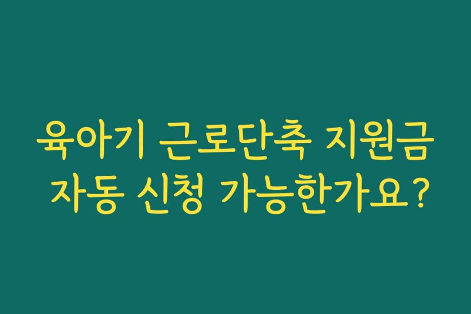 육아기 근로단축 지원금 자동 신청 가능한가요?