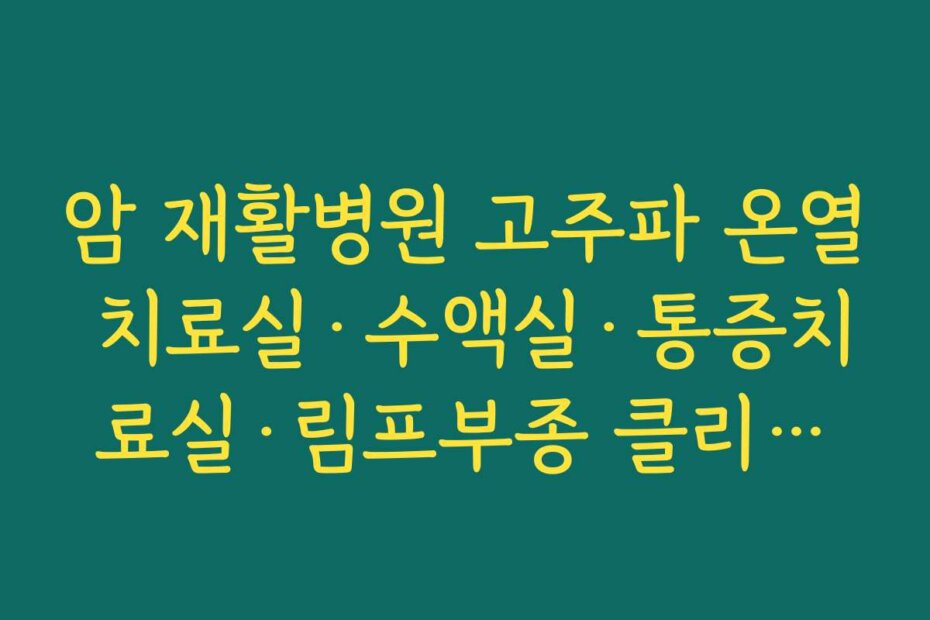암 재활병원 고주파 온열 치료실·수액실·통증치료실·림프부종 클리닉을 갖춘 병원 시설 체크리스트