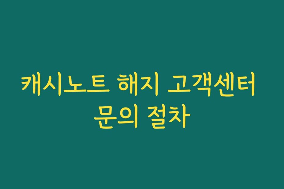 캐시노트 해지 고객센터 문의 절차